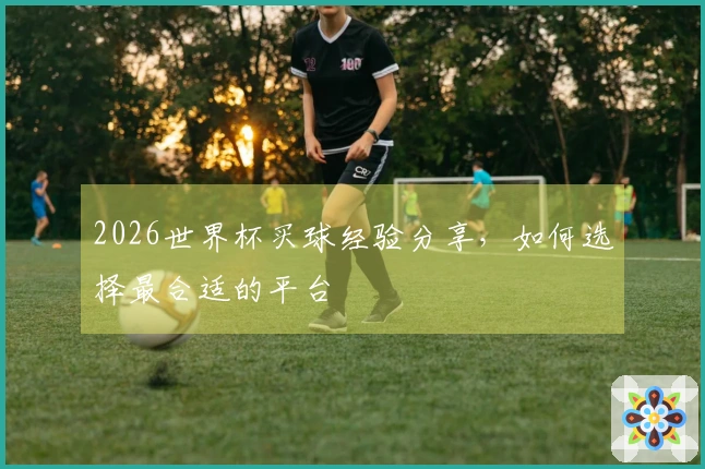 2026世界杯买球经验分享，如何选择最合适的平台