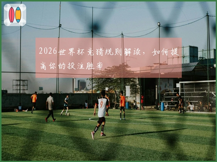 2026世界杯竞猜规则解读，如何提高你的投注胜率