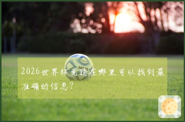 2026世界杯竞猜在哪里可以找到最准确的信息？