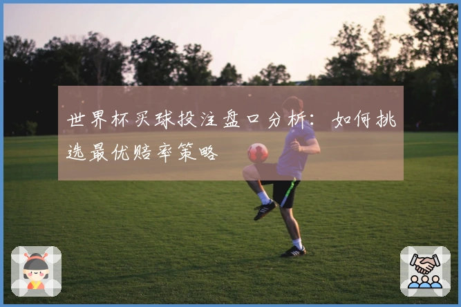 世界杯买球投注盘口分析：如何挑选最优赔率策略