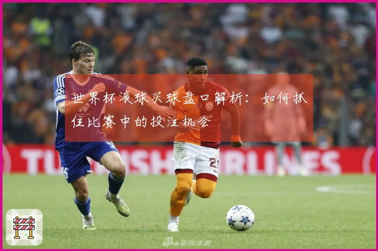 世界杯滚球买球盘口解析：如何抓住比赛中的投注机会