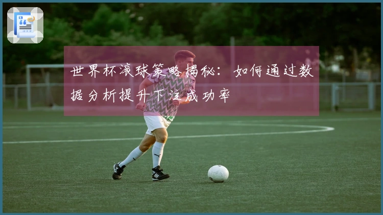 世界杯滚球策略揭秘：如何通过数据分析提升下注成功率
