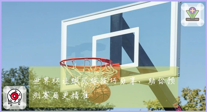 世界杯让球买球技巧分享，助你预测赛局更精准