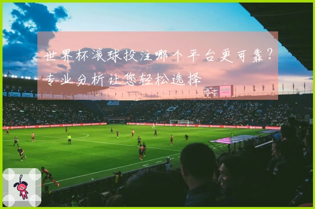 世界杯滚球投注哪个平台更可靠？专业分析让您轻松选择