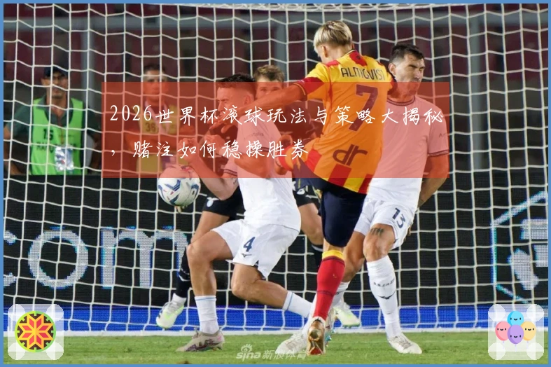 2026世界杯滚球玩法与策略大揭秘，赌注如何稳操胜券