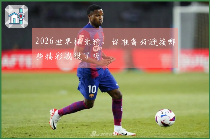 2026世界杯竞猜，你准备好迎接哪些精彩战役了吗