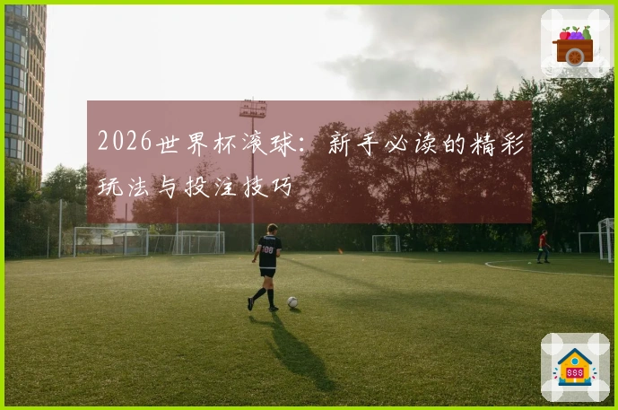 2026世界杯滚球:新手必读的精彩玩法与投注技巧
