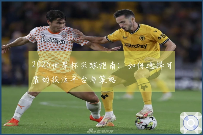2026世界杯买球指南：如何选择可靠的投注平台与策略