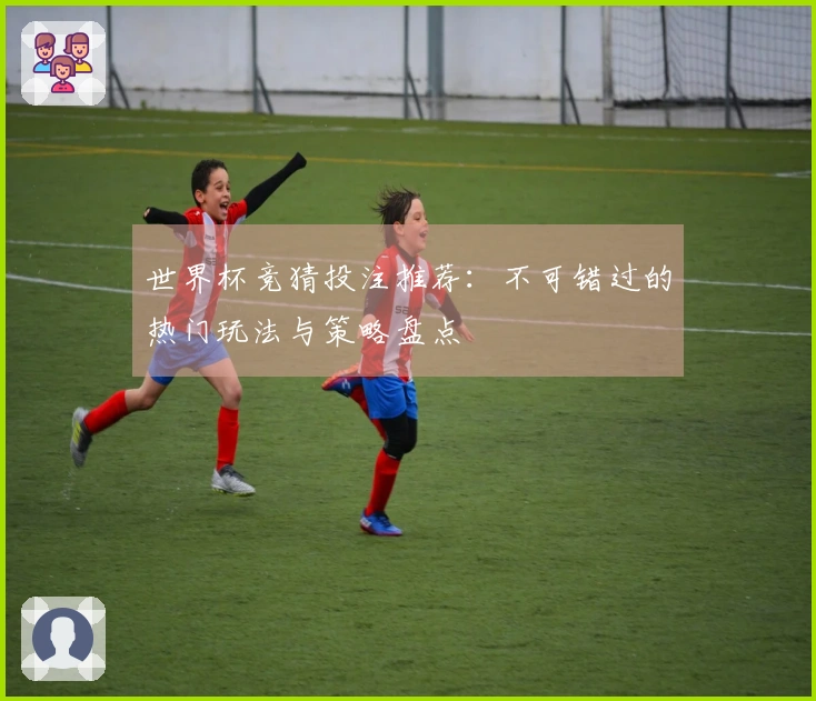 世界杯竞猜投注推荐：不可错过的热门玩法与策略盘点
