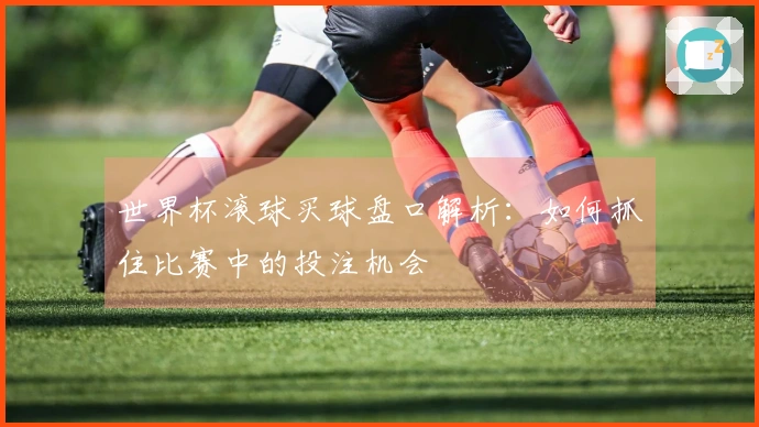 世界杯滚球买球盘口解析：如何抓住比赛中的投注机会