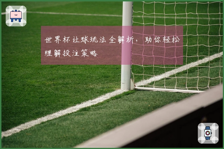 世界杯让球玩法全解析，助你轻松理解投注策略