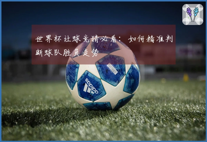 世界杯让球竞猜必看：如何精准判断球队胜负走势