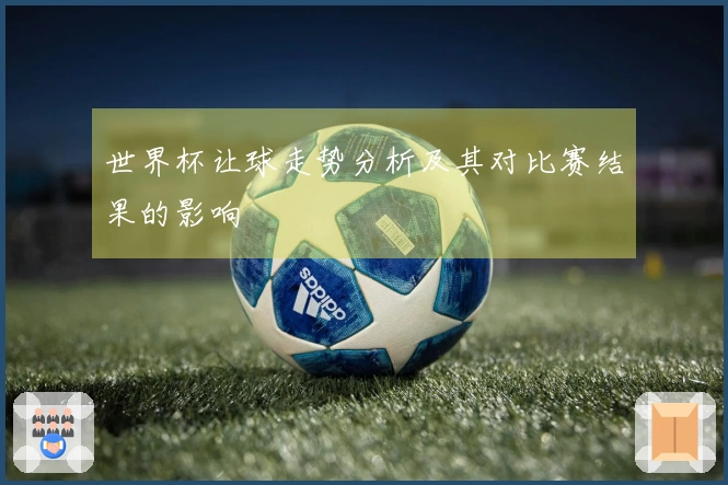 世界杯让球走势分析及其对比赛结果的影响