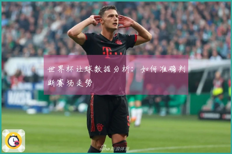 世界杯让球数据分析：如何准确判断赛场走势