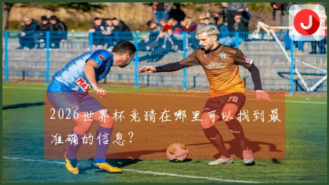 2026世界杯竞猜在哪里可以找到最准确的信息？