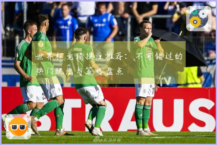世界杯竞猜投注推荐：不可错过的热门玩法与策略盘点